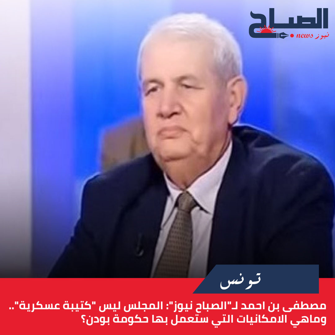 مصطفى بن احمد لـ"الصباح نيوز": المجلس ليس "كتيبة عسكرية".. وماهي الامكانيات التي ستعمل بها حكومة بودن؟